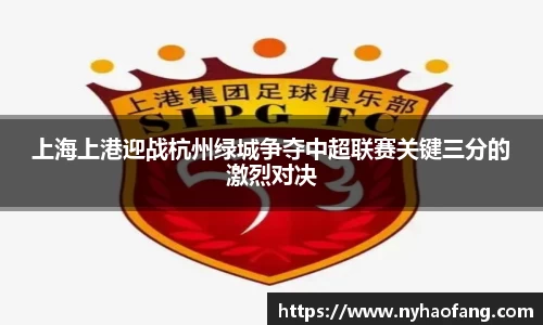 上海上港迎战杭州绿城争夺中超联赛关键三分的激烈对决
