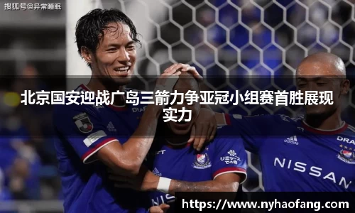 北京国安迎战广岛三箭力争亚冠小组赛首胜展现实力