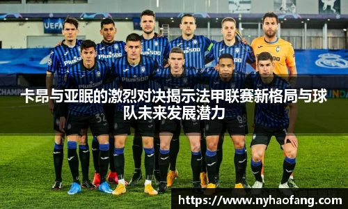 卡昂与亚眠的激烈对决揭示法甲联赛新格局与球队未来发展潜力