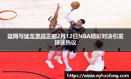 篮网与猛龙激战正酣2月12日NBA精彩对决引发球迷热议